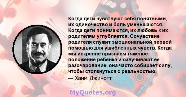 Когда дети чувствуют себя понятными, их одиночество и боль уменьшаются. Когда дети понимаются, их любовь к их родителям углубляется. Сочувствие родителя служит эмоциональной первой помощью для ушибленных чувств. Когда