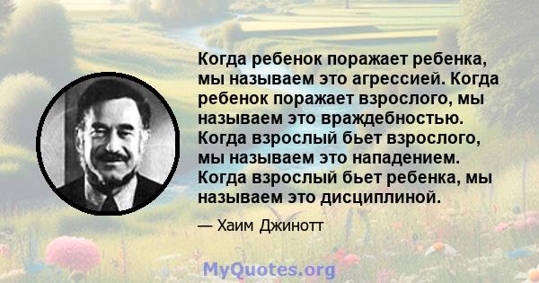 Когда ребенок поражает ребенка, мы называем это агрессией. Когда ребенок поражает взрослого, мы называем это враждебностью. Когда взрослый бьет взрослого, мы называем это нападением. Когда взрослый бьет ребенка, мы