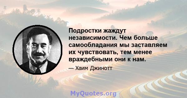 Подростки жаждут независимости. Чем больше самообладания мы заставляем их чувствовать, тем менее враждебными они к нам.