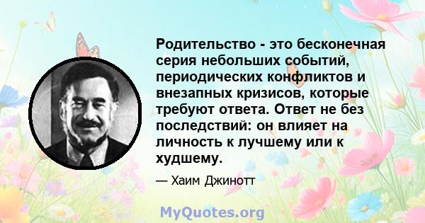 Родительство - это бесконечная серия небольших событий, периодических конфликтов и внезапных кризисов, которые требуют ответа. Ответ не без последствий: он влияет на личность к лучшему или к худшему.