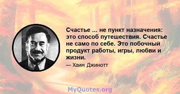 Счастье ... не пункт назначения: это способ путешествия. Счастье не само по себе. Это побочный продукт работы, игры, любви и жизни.