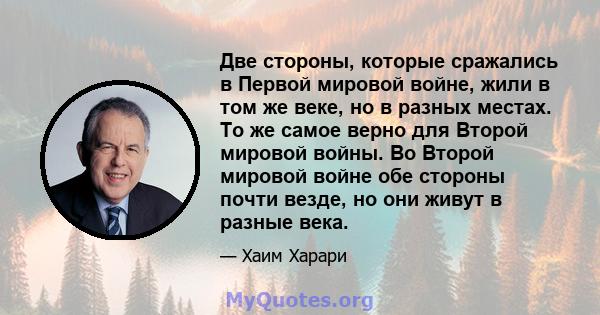 Две стороны, которые сражались в Первой мировой войне, жили в том же веке, но в разных местах. То же самое верно для Второй мировой войны. Во Второй мировой войне обе стороны почти везде, но они живут в разные века.