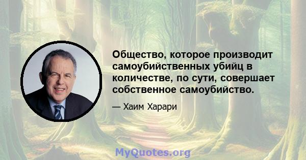 Общество, которое производит самоубийственных убийц в количестве, по сути, совершает собственное самоубийство.