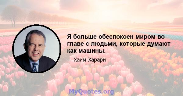 Я больше обеспокоен миром во главе с людьми, которые думают как машины.