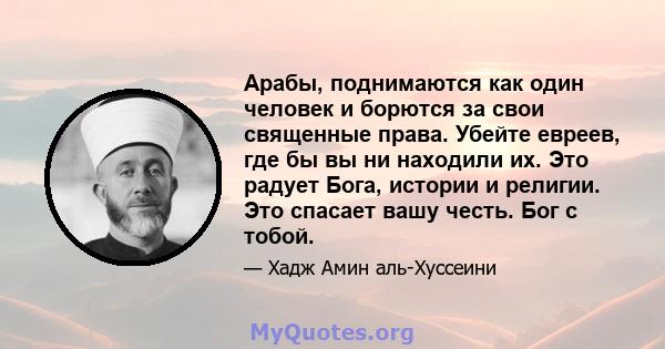 Арабы, поднимаются как один человек и борются за свои священные права. Убейте евреев, где бы вы ни находили их. Это радует Бога, истории и религии. Это спасает вашу честь. Бог с тобой.