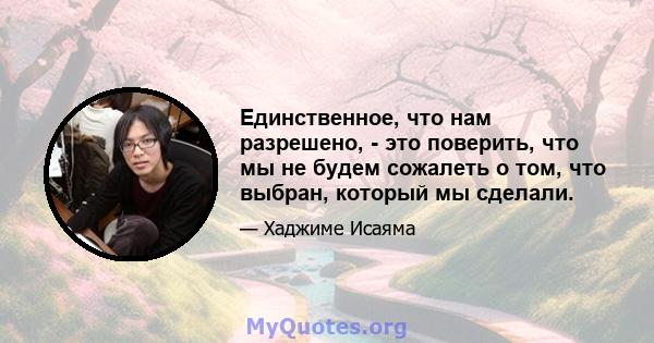 Единственное, что нам разрешено, - это поверить, что мы не будем сожалеть о том, что выбран, который мы сделали.