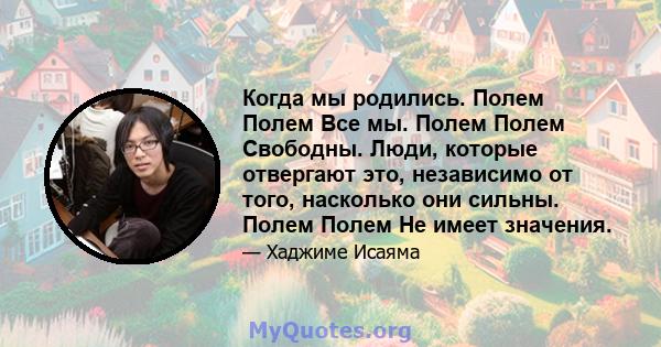 Когда мы родились. Полем Полем Все мы. Полем Полем Свободны. Люди, которые отвергают это, независимо от того, насколько они сильны. Полем Полем Не имеет значения.