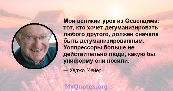 Мой великий урок из Освенцима: тот, кто хочет дегуманизировать любого другого, должен сначала быть дегуманизированным. Уоппрессоры больше не действительно люди, какую бы униформу они носили.