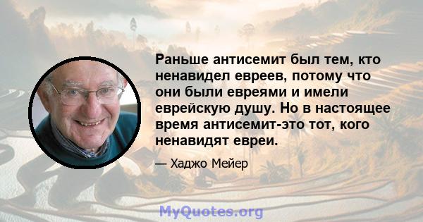 Раньше антисемит был тем, кто ненавидел евреев, потому что они были евреями и имели еврейскую душу. Но в настоящее время антисемит-это тот, кого ненавидят евреи.