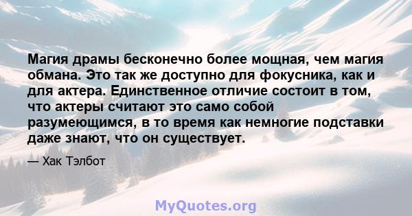 Магия драмы бесконечно более мощная, чем магия обмана. Это так же доступно для фокусника, как и для актера. Единственное отличие состоит в том, что актеры считают это само собой разумеющимся, в то время как немногие