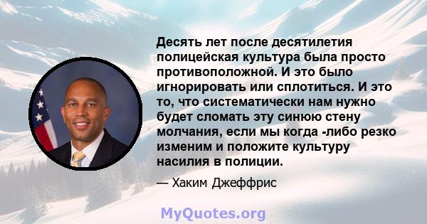 Десять лет после десятилетия полицейская культура была просто противоположной. И это было игнорировать или сплотиться. И это то, что систематически нам нужно будет сломать эту синюю стену молчания, если мы когда -либо