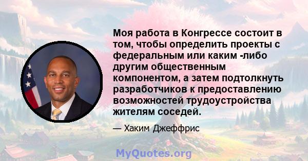 Моя работа в Конгрессе состоит в том, чтобы определить проекты с федеральным или каким -либо другим общественным компонентом, а затем подтолкнуть разработчиков к предоставлению возможностей трудоустройства жителям