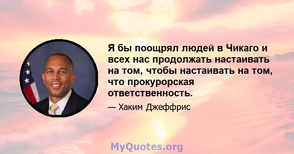 Я бы поощрял людей в Чикаго и всех нас продолжать настаивать на том, чтобы настаивать на том, что прокурорская ответственность.