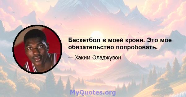 Баскетбол в моей крови. Это мое обязательство попробовать.