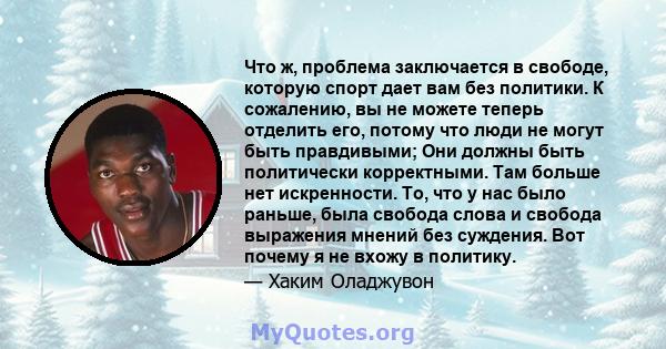 Что ж, проблема заключается в свободе, которую спорт дает вам без политики. К сожалению, вы не можете теперь отделить его, потому что люди не могут быть правдивыми; Они должны быть политически корректными. Там больше