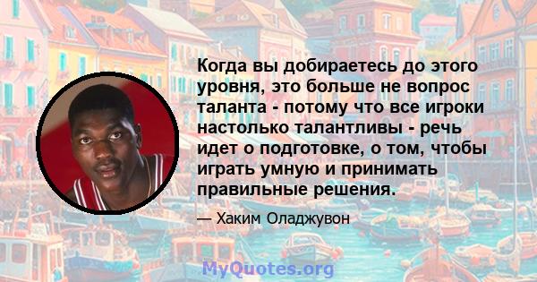 Когда вы добираетесь до этого уровня, это больше не вопрос таланта - потому что все игроки настолько талантливы - речь идет о подготовке, о том, чтобы играть умную и принимать правильные решения.