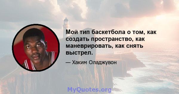 Мой тип баскетбола о том, как создать пространство, как маневрировать, как снять выстрел.