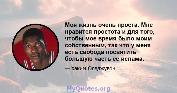 Моя жизнь очень проста. Мне нравится простота и для того, чтобы мое время было моим собственным, так что у меня есть свобода посвятить большую часть ее ислама.