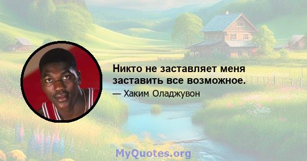 Никто не заставляет меня заставить все возможное.