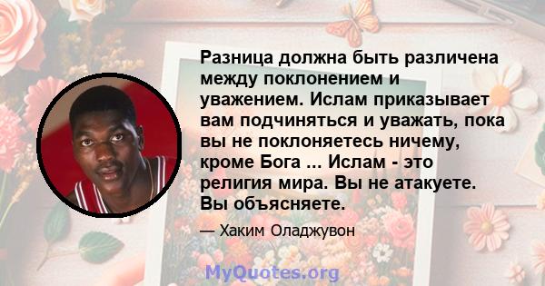 Разница должна быть различена между поклонением и уважением. Ислам приказывает вам подчиняться и уважать, пока вы не поклоняетесь ничему, кроме Бога ... Ислам - это религия мира. Вы не атакуете. Вы объясняете.