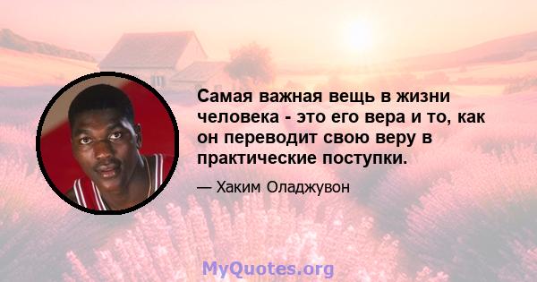 Самая важная вещь в жизни человека - это его вера и то, как он переводит свою веру в практические поступки.