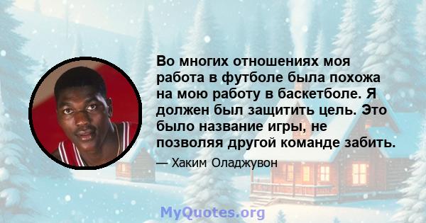 Во многих отношениях моя работа в футболе была похожа на мою работу в баскетболе. Я должен был защитить цель. Это было название игры, не позволяя другой команде забить.