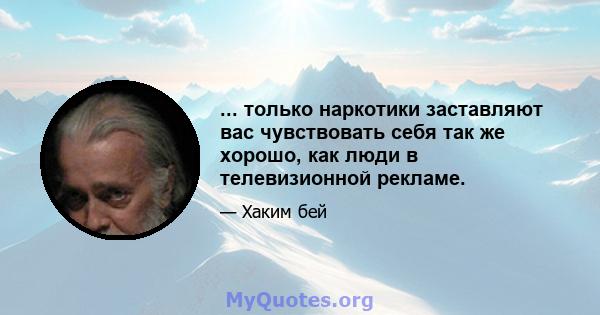 ... только наркотики заставляют вас чувствовать себя так же хорошо, как люди в телевизионной рекламе.