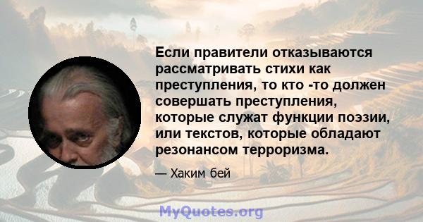 Если правители отказываются рассматривать стихи как преступления, то кто -то должен совершать преступления, которые служат функции поэзии, или текстов, которые обладают резонансом терроризма.