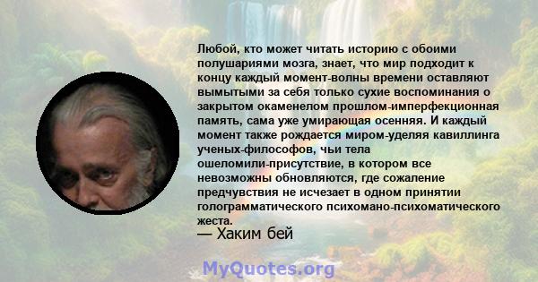 Любой, кто может читать историю с обоими полушариями мозга, знает, что мир подходит к концу каждый момент-волны времени оставляют вымытыми за себя только сухие воспоминания о закрытом окаменелом прошлом-имперфекционная