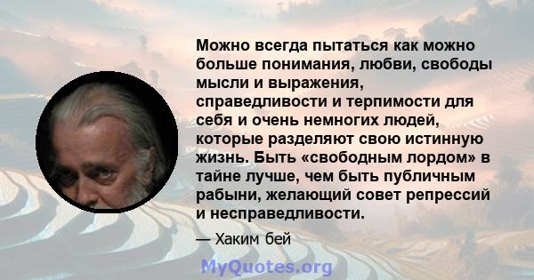 Можно всегда пытаться как можно больше понимания, любви, свободы мысли и выражения, справедливости и терпимости для себя и очень немногих людей, которые разделяют свою истинную жизнь. Быть «свободным лордом» в тайне