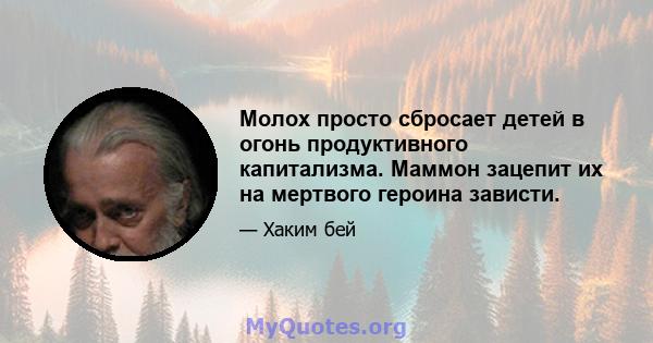 Молох просто сбросает детей в огонь продуктивного капитализма. Маммон зацепит их на мертвого героина зависти.