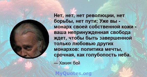 Нет, нет, нет революции, нет борьбы, нет пути; Уже вы - монарх своей собственной кожи - ваша непринужденная свобода ждет, чтобы быть завершенной только любовью других монархов: политика мечты, срочная, как голубопость