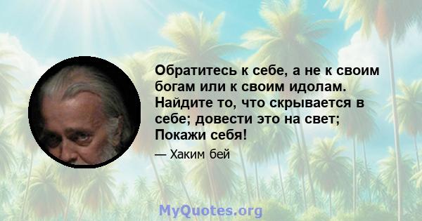 Обратитесь к себе, а не к своим богам или к своим идолам. Найдите то, что скрывается в себе; довести это на свет; Покажи себя!