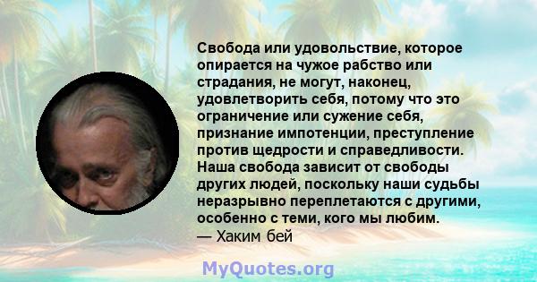 Свобода или удовольствие, которое опирается на чужое рабство или страдания, не могут, наконец, удовлетворить себя, потому что это ограничение или сужение себя, признание импотенции, преступление против щедрости и