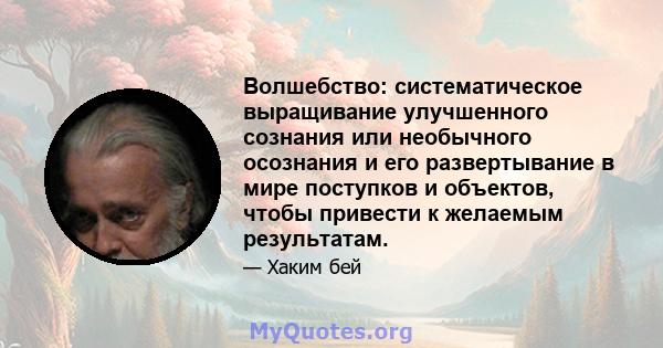 Волшебство: систематическое выращивание улучшенного сознания или необычного осознания и его развертывание в мире поступков и объектов, чтобы привести к желаемым результатам.