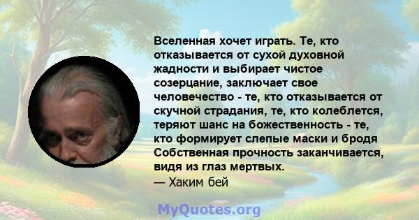 Вселенная хочет играть. Те, кто отказывается от сухой духовной жадности и выбирает чистое созерцание, заключает свое человечество - те, кто отказывается от скучной страдания, те, кто колеблется, теряют шанс на