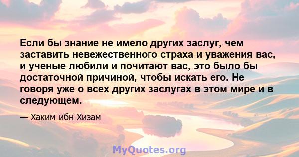 Если бы знание не имело других заслуг, чем заставить невежественного страха и уважения вас, и ученые любили и почитают вас, это было бы достаточной причиной, чтобы искать его. Не говоря уже о всех других заслугах в этом 