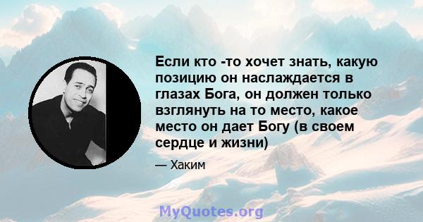 Если кто -то хочет знать, какую позицию он наслаждается в глазах Бога, он должен только взглянуть на то место, какое место он дает Богу (в своем сердце и жизни)