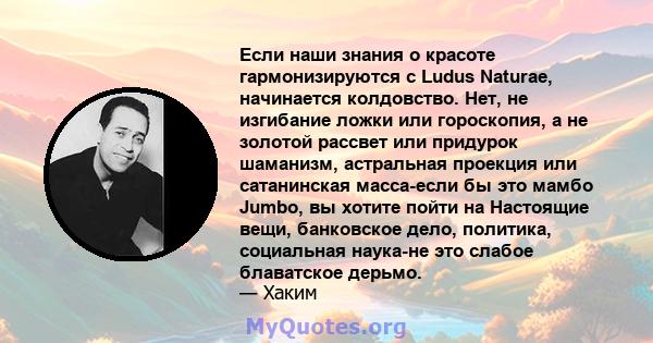 Если наши знания о красоте гармонизируются с Ludus Naturae, начинается колдовство. Нет, не изгибание ложки или гороскопия, а не золотой рассвет или придурок шаманизм, астральная проекция или сатанинская масса-если бы