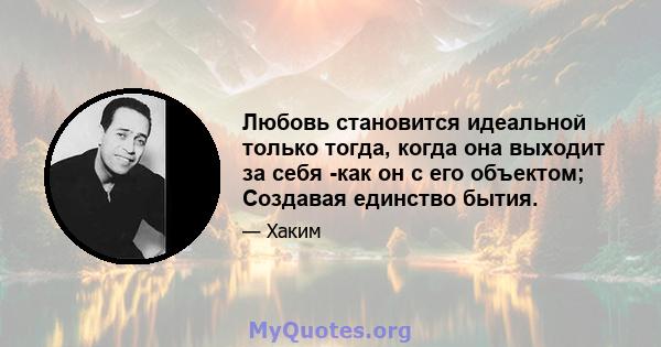 Любовь становится идеальной только тогда, когда она выходит за себя -как он с его объектом; Создавая единство бытия.