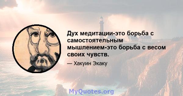 Дух медитации-это борьба с самостоятельным мышлением-это борьба с весом своих чувств.