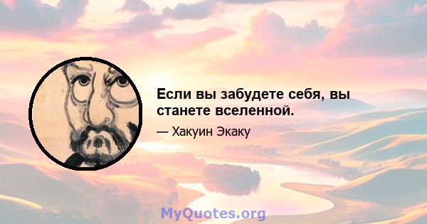 Если вы забудете себя, вы станете вселенной.