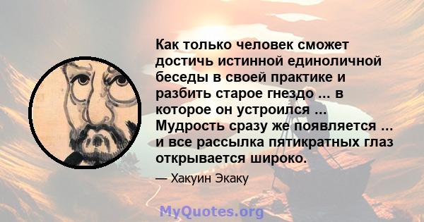 Как только человек сможет достичь истинной единоличной беседы в своей практике и разбить старое гнездо ... в которое он устроился ... Мудрость сразу же появляется ... и все рассылка пятикратных глаз открывается широко.