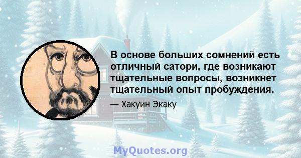 В основе больших сомнений есть отличный сатори, где возникают тщательные вопросы, возникнет тщательный опыт пробуждения.