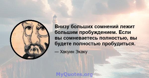 Внизу больших сомнений лежит большим пробуждением. Если вы сомневаетесь полностью, вы будете полностью пробудиться.