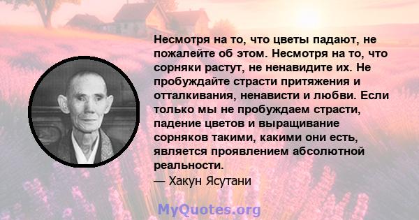 Несмотря на то, что цветы падают, не пожалейте об этом. Несмотря на то, что сорняки растут, не ненавидите их. Не пробуждайте страсти притяжения и отталкивания, ненависти и любви. Если только мы не пробуждаем страсти,