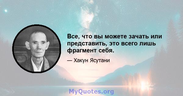 Все, что вы можете зачать или представить, это всего лишь фрагмент себя.