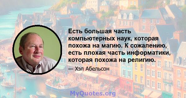 Есть большая часть компьютерных наук, которая похожа на магию. К сожалению, есть плохая часть информатики, которая похожа на религию.