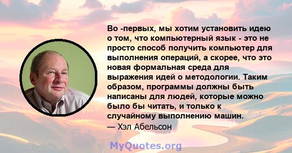 Во -первых, мы хотим установить идею о том, что компьютерный язык - это не просто способ получить компьютер для выполнения операций, а скорее, что это новая формальная среда для выражения идей о методологии. Таким