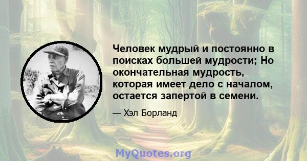 Человек мудрый и постоянно в поисках большей мудрости; Но окончательная мудрость, которая имеет дело с началом, остается запертой в семени.